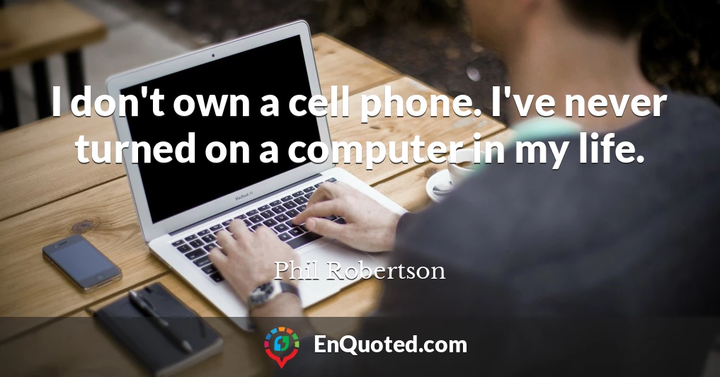 I don't own a cell phone. I've never turned on a computer in my life.