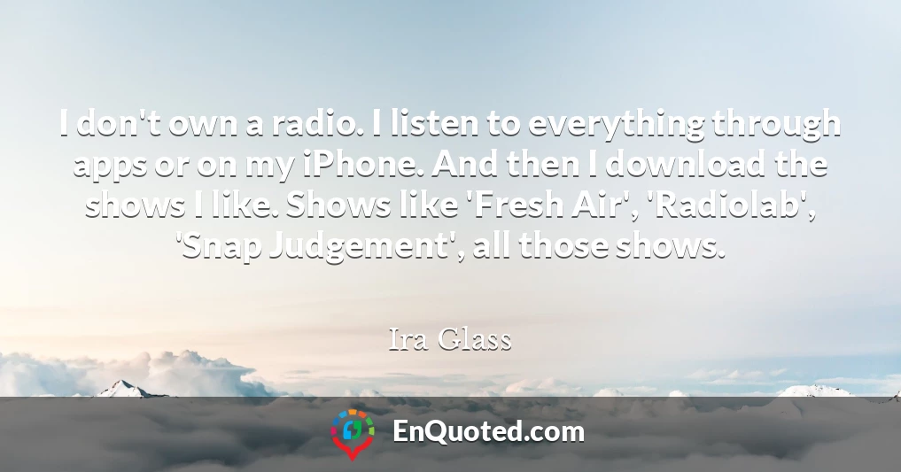 I don't own a radio. I listen to everything through apps or on my iPhone. And then I download the shows I like. Shows like 'Fresh Air', 'Radiolab', 'Snap Judgement', all those shows.