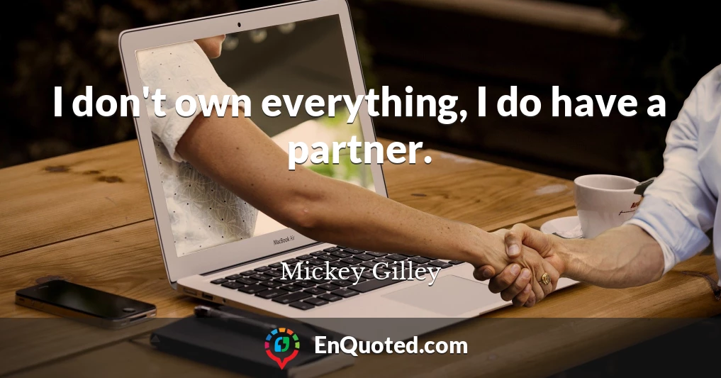 I don't own everything, I do have a partner.