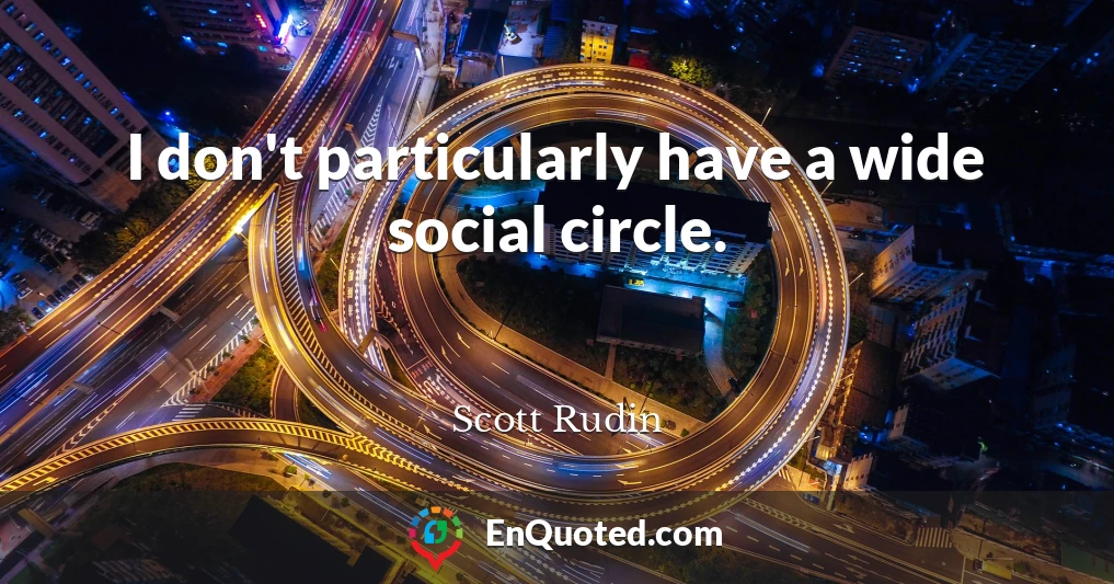 I don't particularly have a wide social circle.