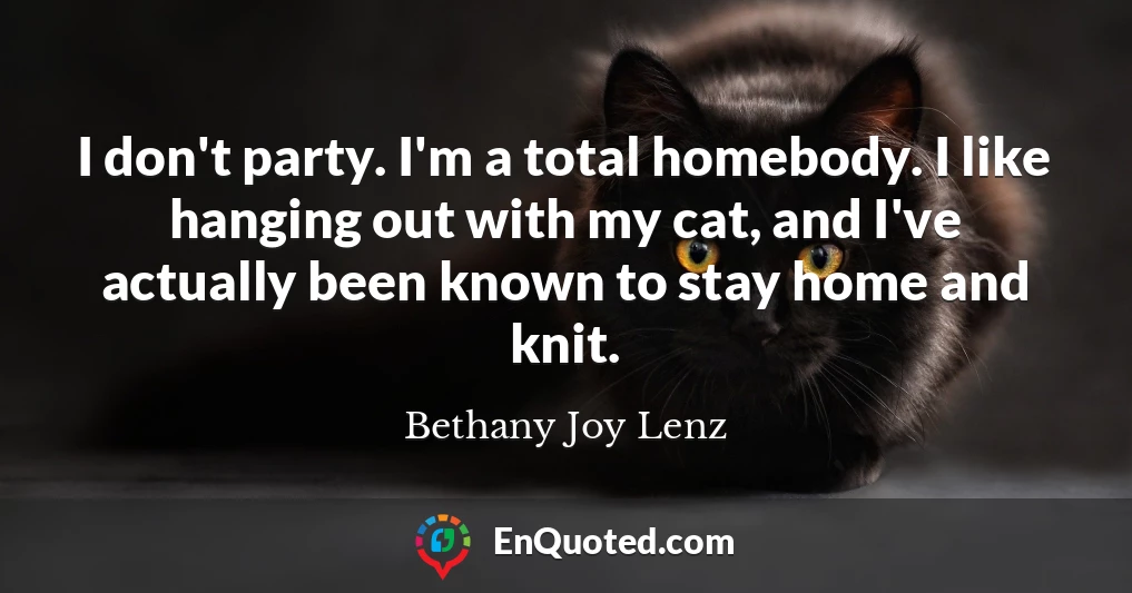 I don't party. I'm a total homebody. I like hanging out with my cat, and I've actually been known to stay home and knit.