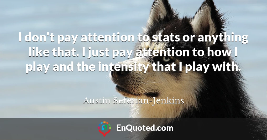 I don't pay attention to stats or anything like that. I just pay attention to how I play and the intensity that I play with.