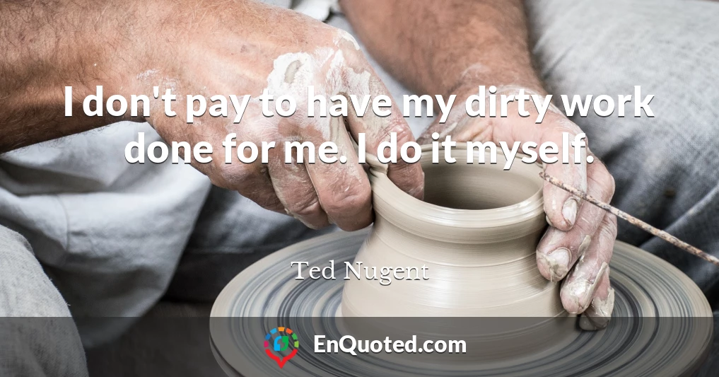 I don't pay to have my dirty work done for me. I do it myself.