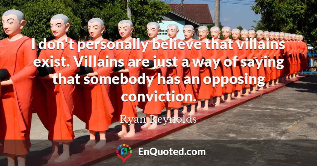 I don't personally believe that villains exist. Villains are just a way of saying that somebody has an opposing conviction.