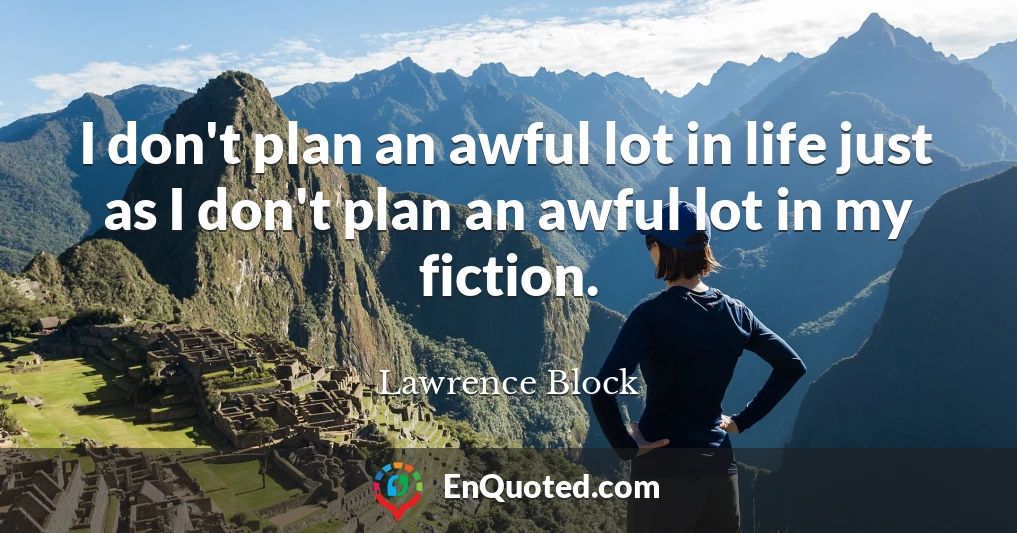 I don't plan an awful lot in life just as I don't plan an awful lot in my fiction.