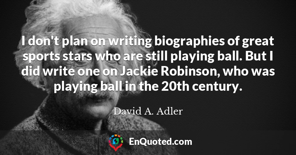 I don't plan on writing biographies of great sports stars who are still playing ball. But I did write one on Jackie Robinson, who was playing ball in the 20th century.