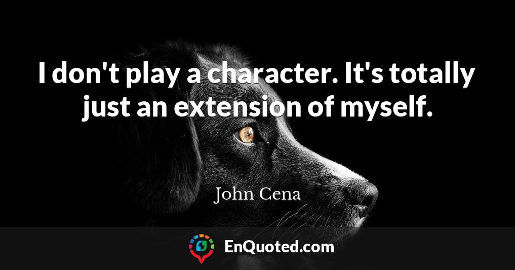 I don't play a character. It's totally just an extension of myself.