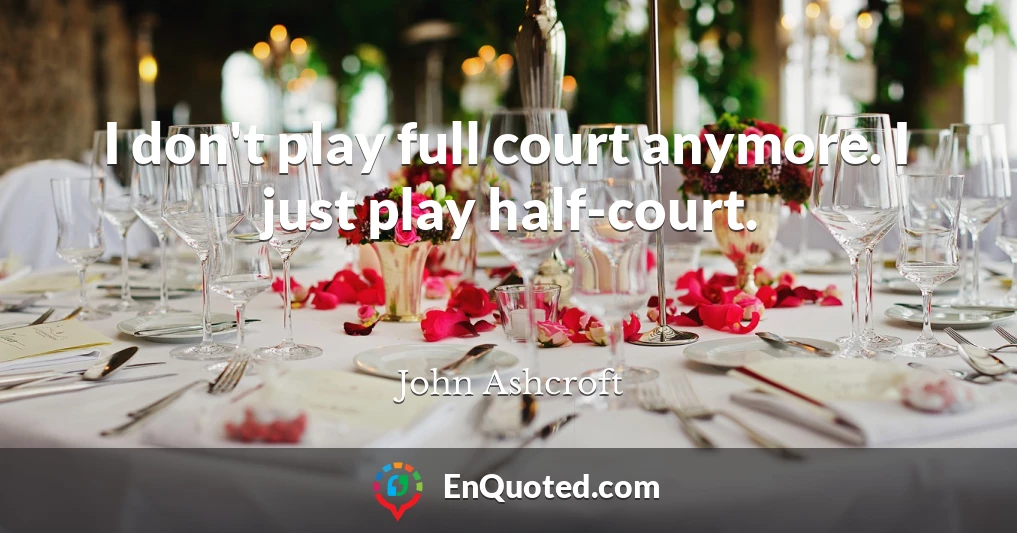 I don't play full court anymore. I just play half-court.