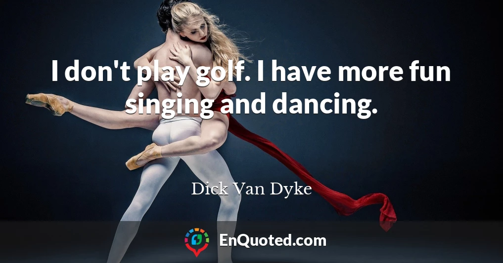 I don't play golf. I have more fun singing and dancing.