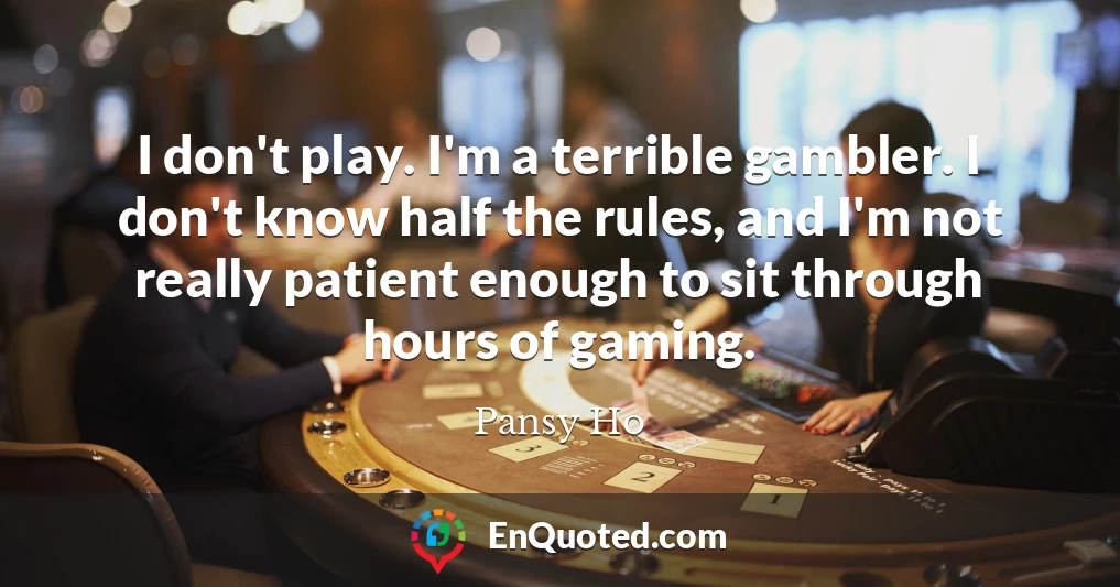 I don't play. I'm a terrible gambler. I don't know half the rules, and I'm not really patient enough to sit through hours of gaming.