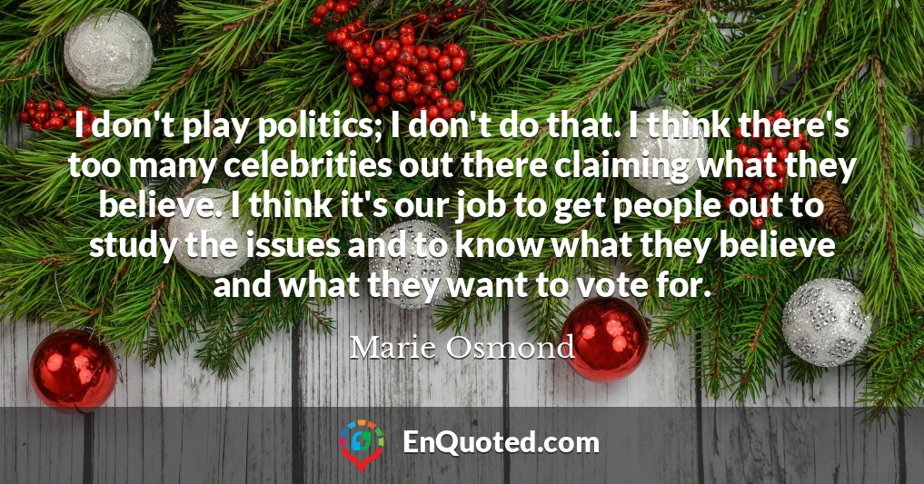 I don't play politics; I don't do that. I think there's too many celebrities out there claiming what they believe. I think it's our job to get people out to study the issues and to know what they believe and what they want to vote for.