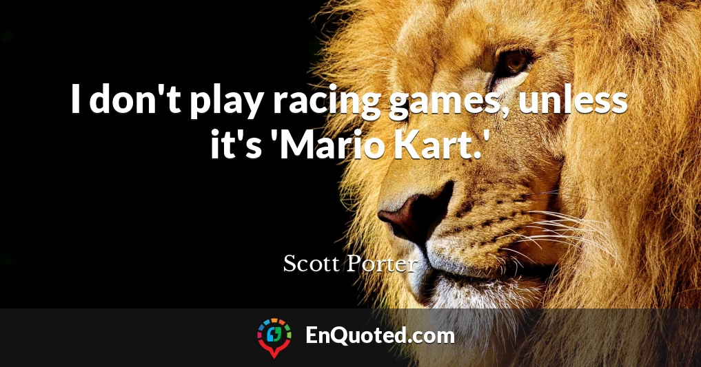 I don't play racing games, unless it's 'Mario Kart.'