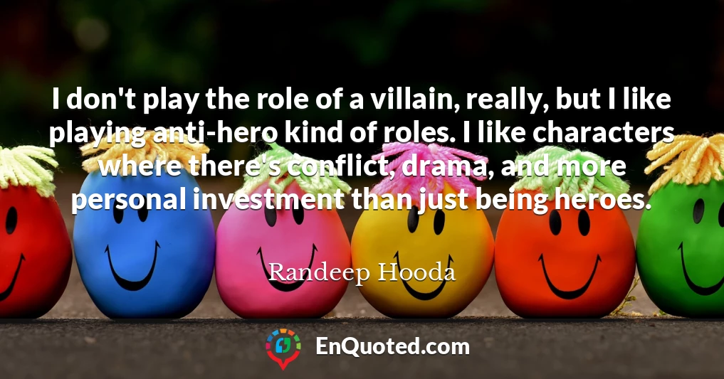 I don't play the role of a villain, really, but I like playing anti-hero kind of roles. I like characters where there's conflict, drama, and more personal investment than just being heroes.