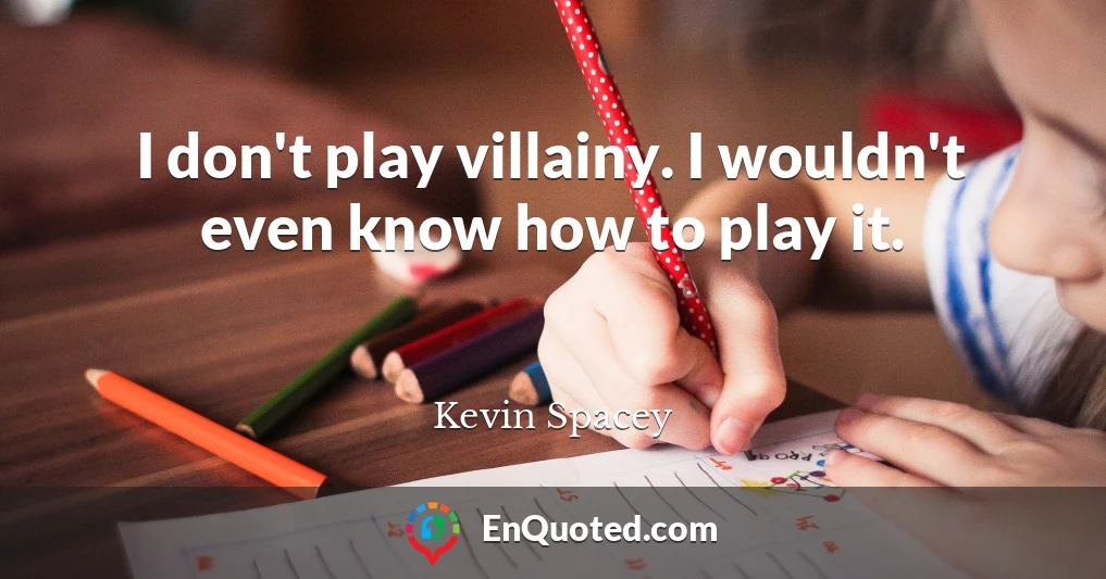 I don't play villainy. I wouldn't even know how to play it.