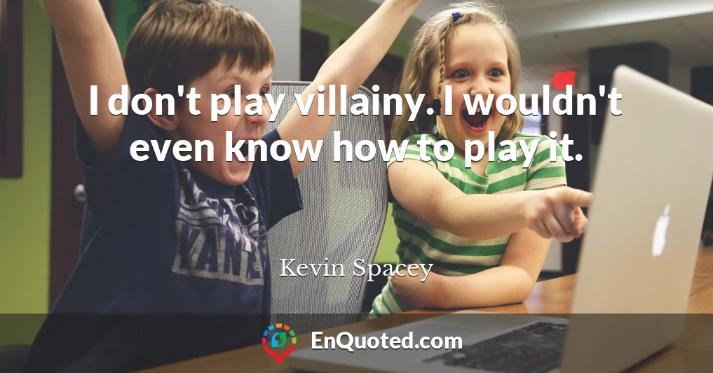 I don't play villainy. I wouldn't even know how to play it.