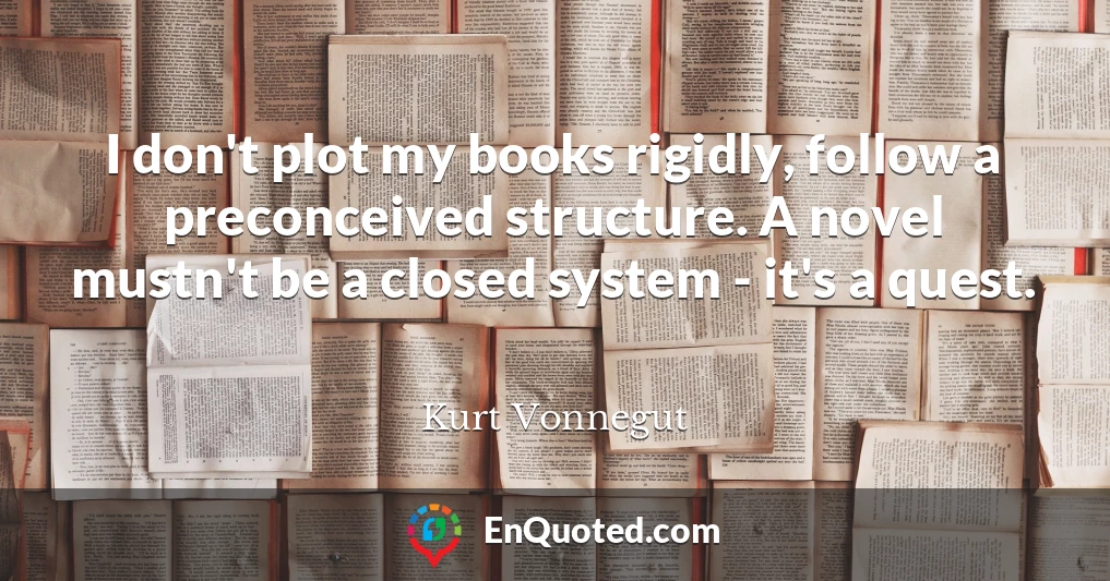 I don't plot my books rigidly, follow a preconceived structure. A novel mustn't be a closed system - it's a quest.