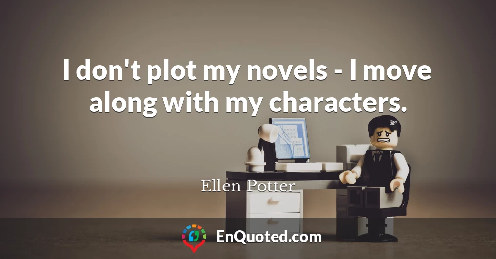 I don't plot my novels - I move along with my characters.