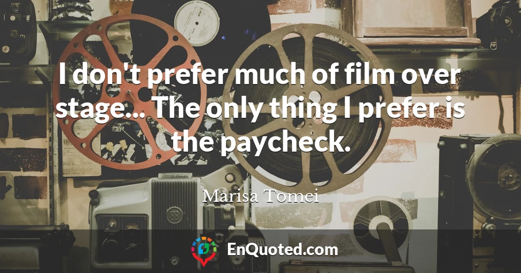 I don't prefer much of film over stage... The only thing I prefer is the paycheck.