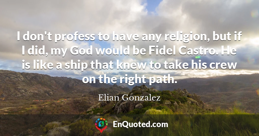 I don't profess to have any religion, but if I did, my God would be Fidel Castro. He is like a ship that knew to take his crew on the right path.