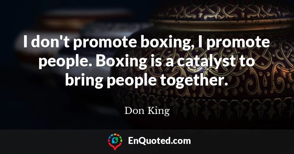 I don't promote boxing, I promote people. Boxing is a catalyst to bring people together.