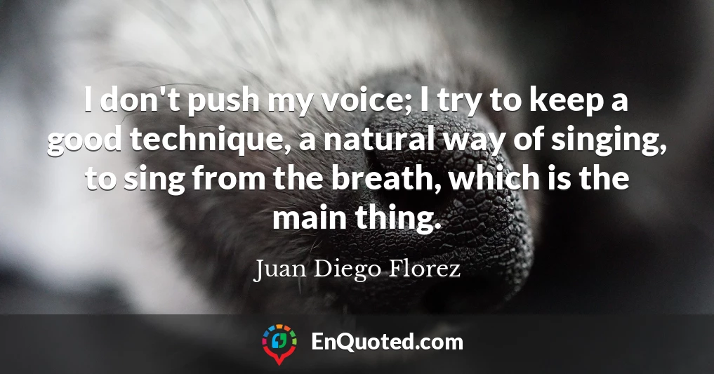 I don't push my voice; I try to keep a good technique, a natural way of singing, to sing from the breath, which is the main thing.