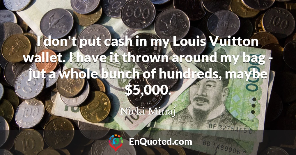 I don't put cash in my Louis Vuitton wallet. I have it thrown around my bag - jut a whole bunch of hundreds, maybe $5,000.