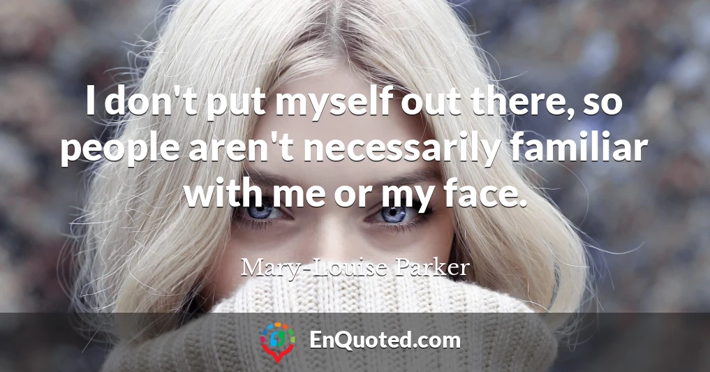 I don't put myself out there, so people aren't necessarily familiar with me or my face.