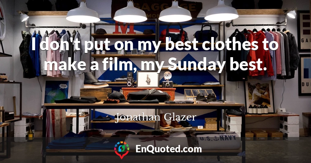 I don't put on my best clothes to make a film, my Sunday best.
