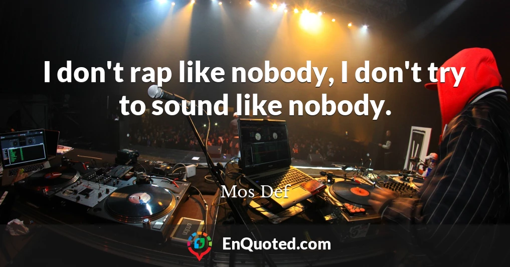 I don't rap like nobody, I don't try to sound like nobody.