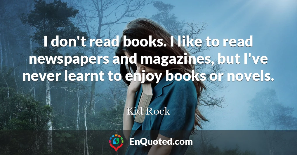 I don't read books. I like to read newspapers and magazines, but I've never learnt to enjoy books or novels.