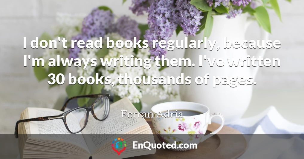 I don't read books regularly, because I'm always writing them. I've written 30 books, thousands of pages.
