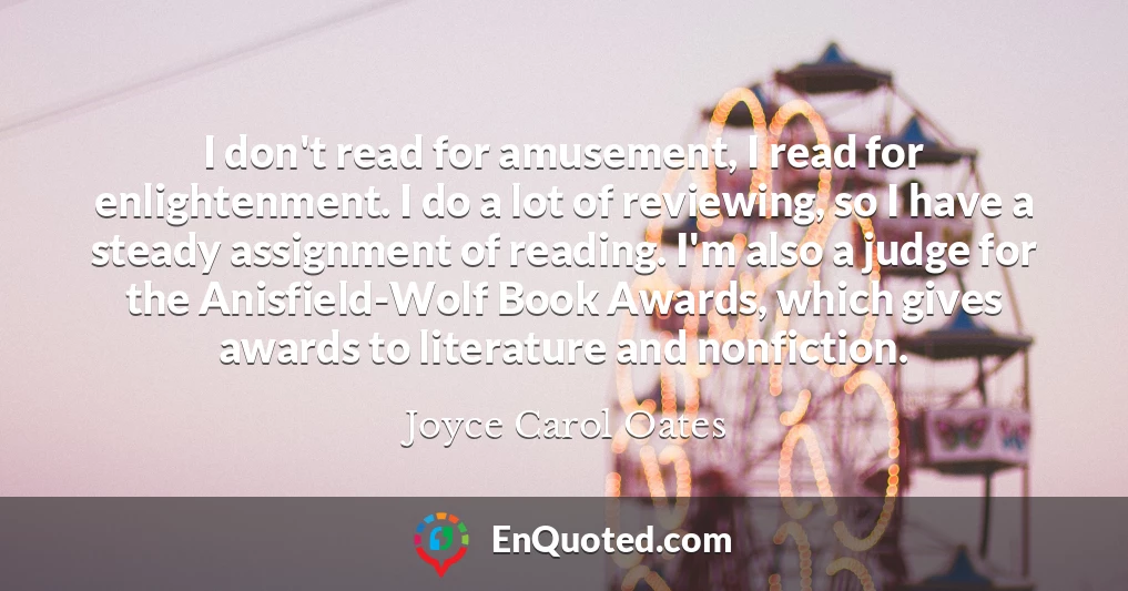 I don't read for amusement, I read for enlightenment. I do a lot of reviewing, so I have a steady assignment of reading. I'm also a judge for the Anisfield-Wolf Book Awards, which gives awards to literature and nonfiction.
