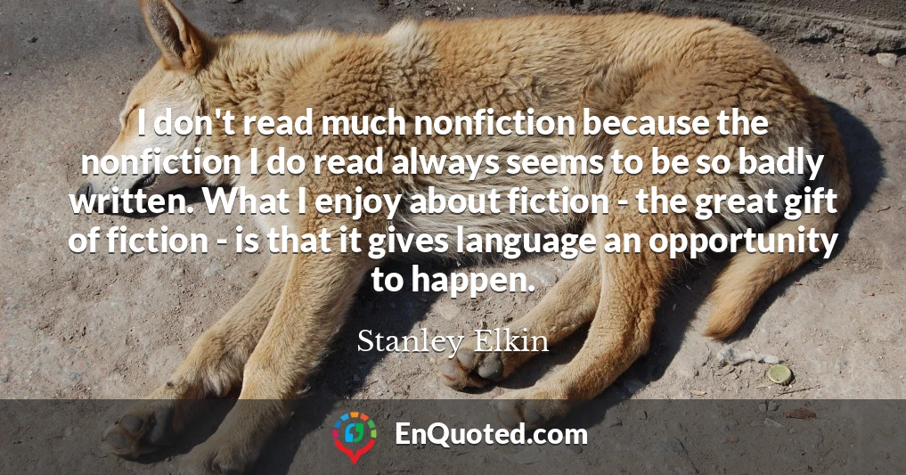 I don't read much nonfiction because the nonfiction I do read always seems to be so badly written. What I enjoy about fiction - the great gift of fiction - is that it gives language an opportunity to happen.