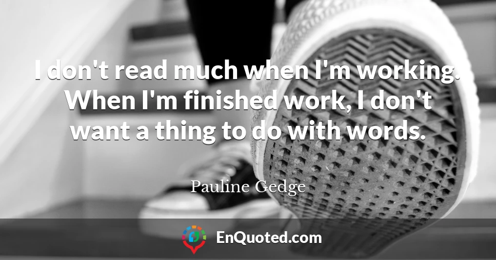 I don't read much when I'm working. When I'm finished work, I don't want a thing to do with words.