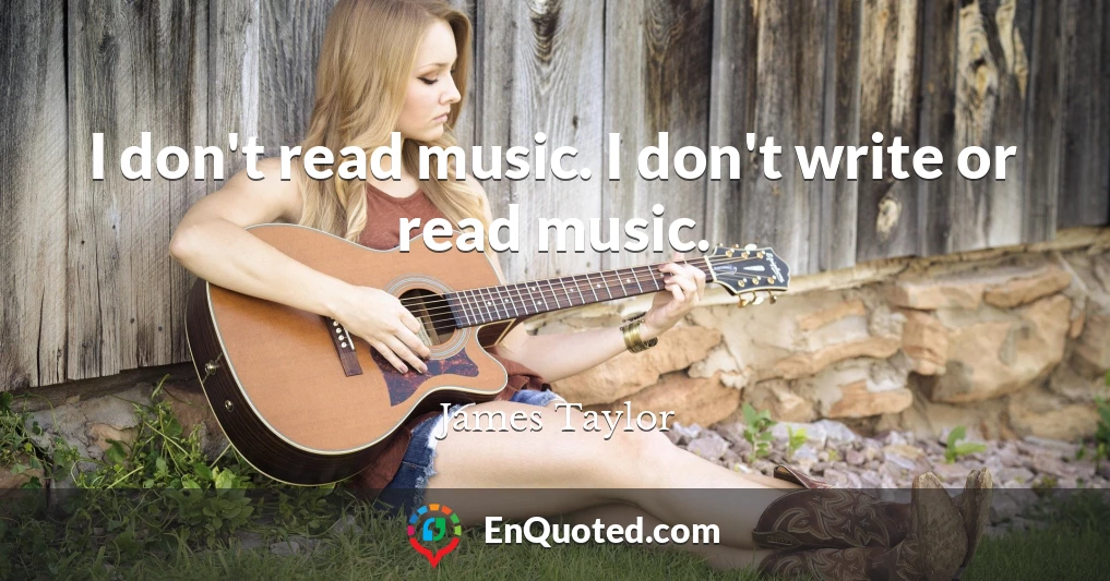 I don't read music. I don't write or read music.