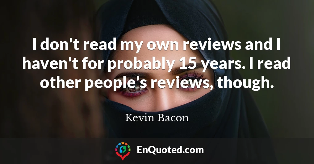 I don't read my own reviews and I haven't for probably 15 years. I read other people's reviews, though.