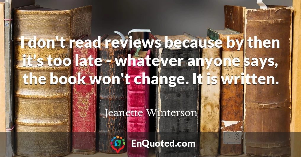 I don't read reviews because by then it's too late - whatever anyone says, the book won't change. It is written.