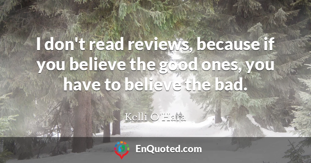 I don't read reviews, because if you believe the good ones, you have to believe the bad.