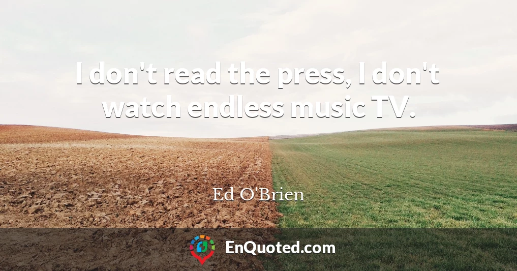 I don't read the press, I don't watch endless music TV.