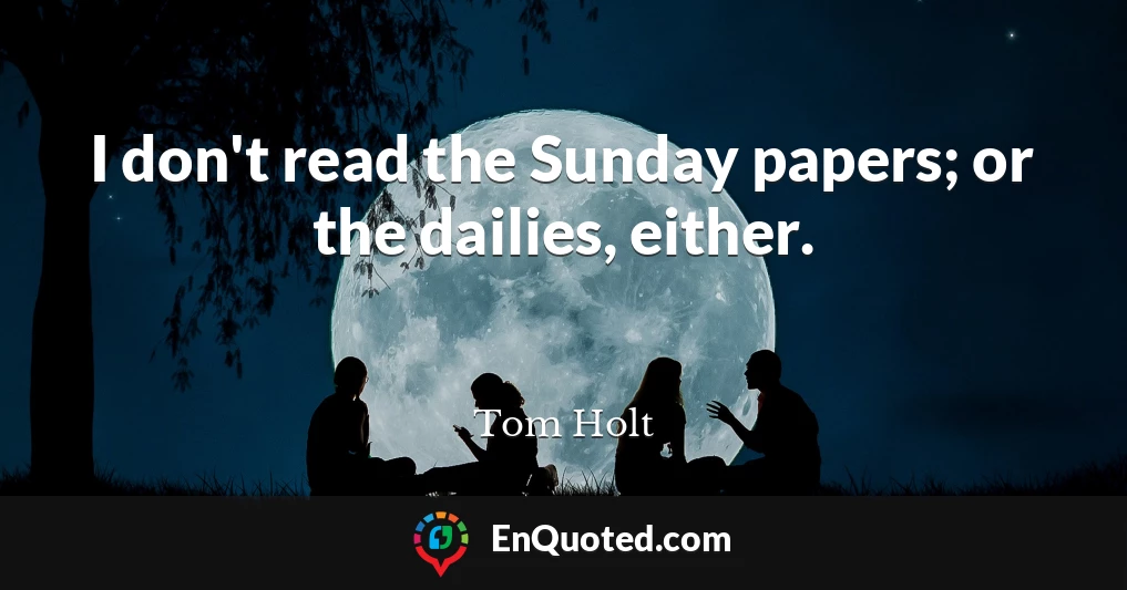I don't read the Sunday papers; or the dailies, either.