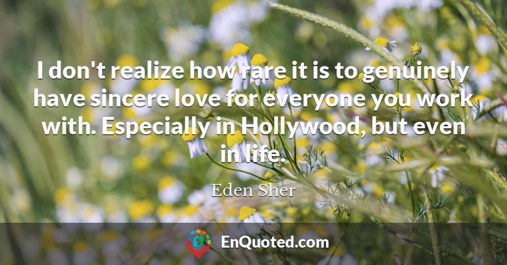 I don't realize how rare it is to genuinely have sincere love for everyone you work with. Especially in Hollywood, but even in life.