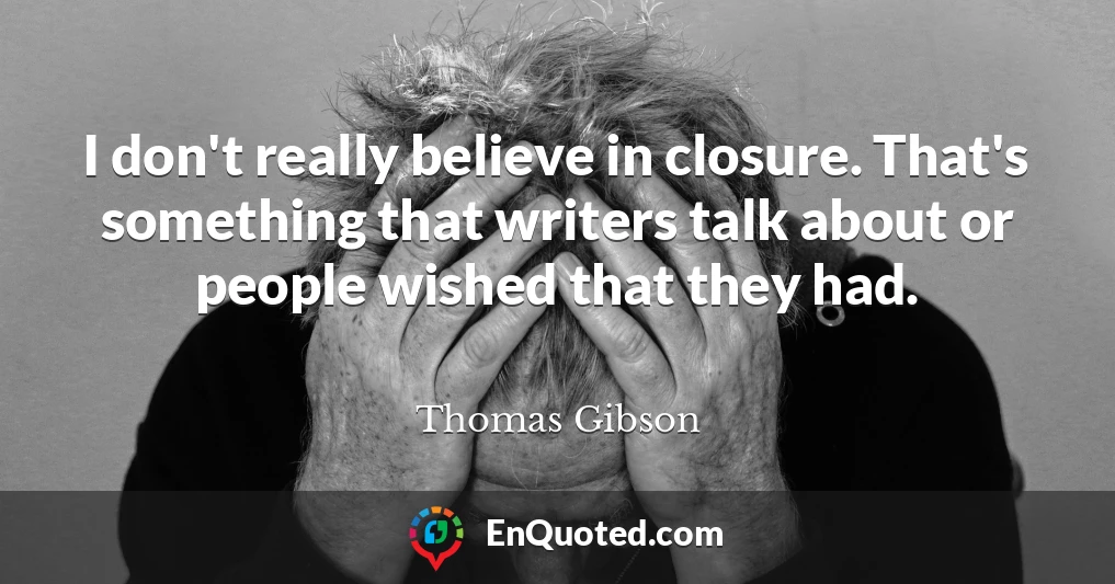 I don't really believe in closure. That's something that writers talk about or people wished that they had.