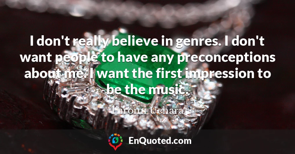 I don't really believe in genres. I don't want people to have any preconceptions about me. I want the first impression to be the music.