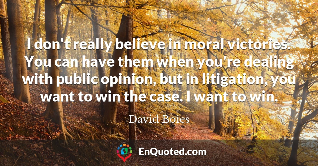 I don't really believe in moral victories. You can have them when you're dealing with public opinion, but in litigation, you want to win the case. I want to win.
