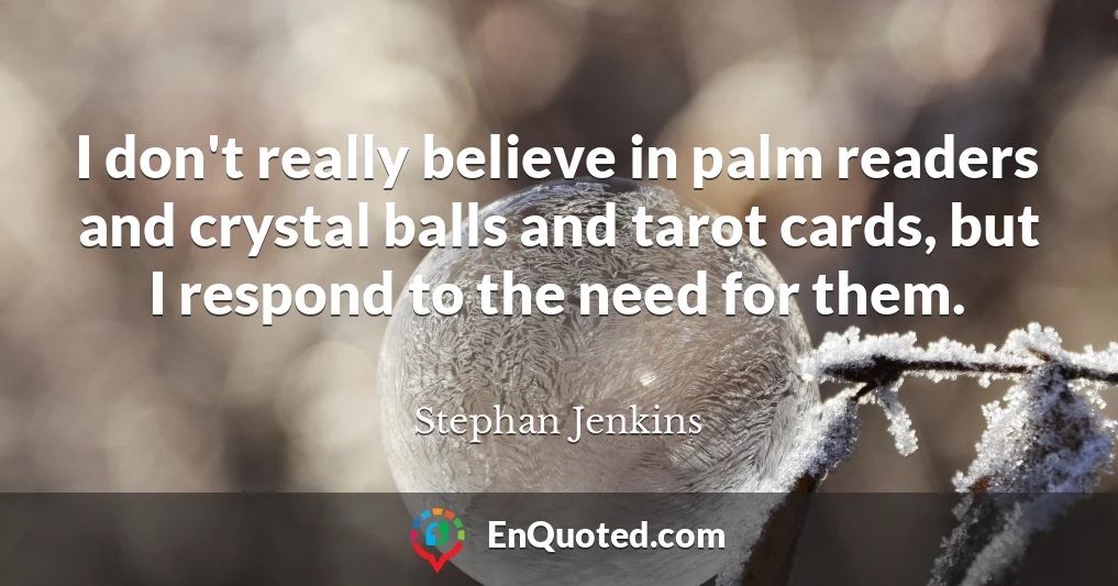 I don't really believe in palm readers and crystal balls and tarot cards, but I respond to the need for them.