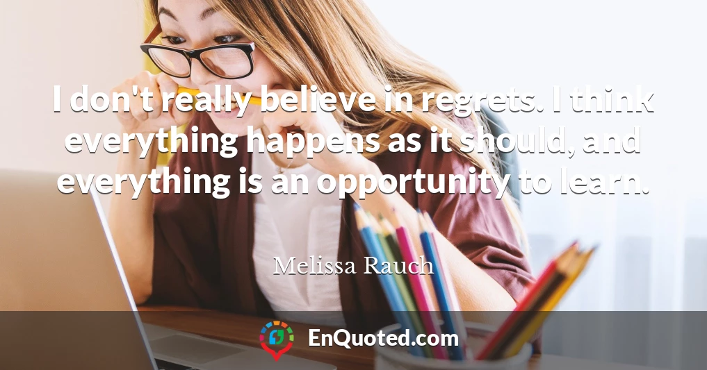 I don't really believe in regrets. I think everything happens as it should, and everything is an opportunity to learn.