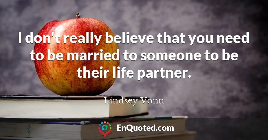 I don't really believe that you need to be married to someone to be their life partner.