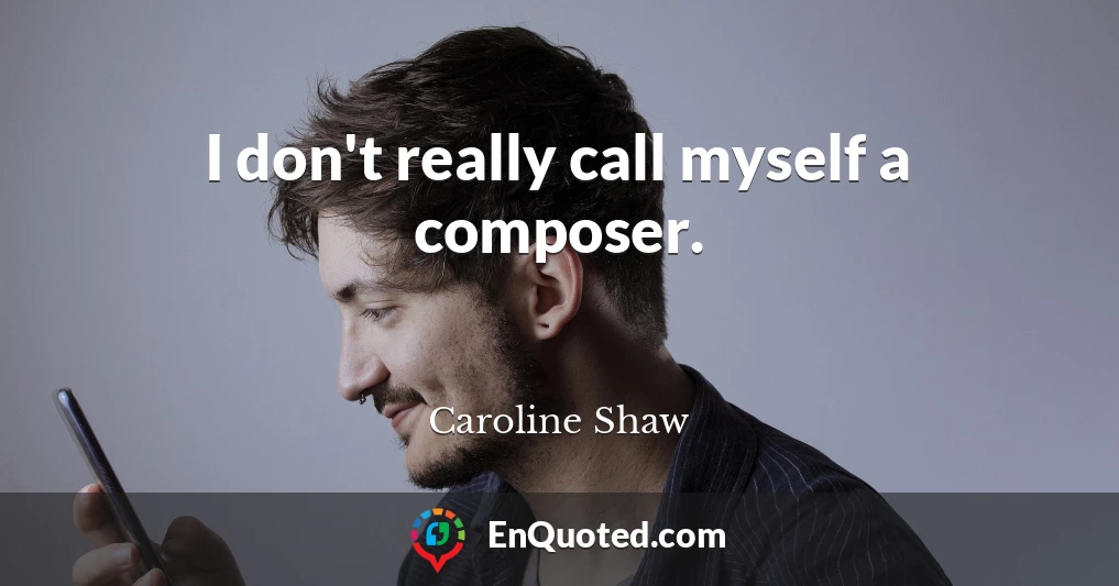 I don't really call myself a composer.