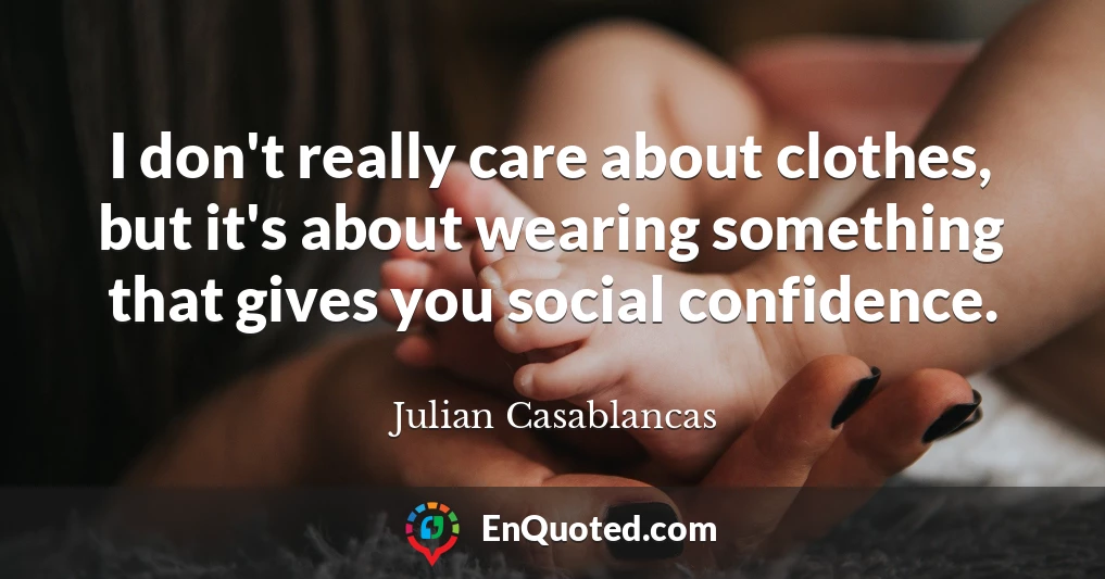 I don't really care about clothes, but it's about wearing something that gives you social confidence.