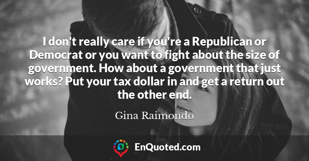 I don't really care if you're a Republican or Democrat or you want to fight about the size of government. How about a government that just works? Put your tax dollar in and get a return out the other end.